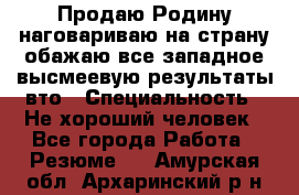 Продаю Родину.наговариваю на страну.обажаю все западное.высмеевую результаты вто › Специальность ­ Не хороший человек - Все города Работа » Резюме   . Амурская обл.,Архаринский р-н